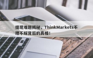 提现难题揭秘，ThinkMarkets不理不睬背后的真相！