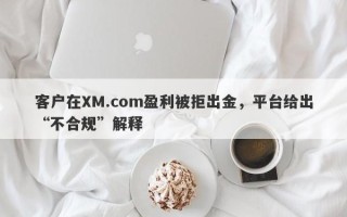 客户在XM.com盈利被拒出金，平台给出“不合规”解释