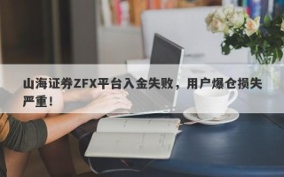 山海证券ZFX平台入金失败，用户爆仓损失严重！