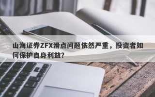 山海证券ZFX滑点问题依然严重，投资者如何保护自身利益？