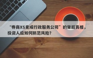 “券商XS竟成行政服务公司”的背后真相，投资人应如何防范风险？