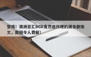 警惕！澳洲百汇BCR竟然连代理的佣金都拖欠，原因令人费解！