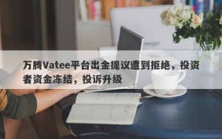 万腾Vatee平台出金提议遭到拒绝，投资者资金冻结，投诉升级