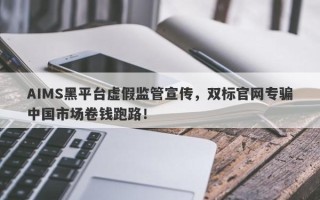 AIMS黑平台虚假监管宣传，双标官网专骗中国市场卷钱跑路！