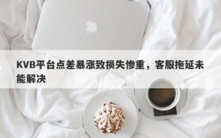 KVB平台点差暴涨致损失惨重，客服拖延未能解决