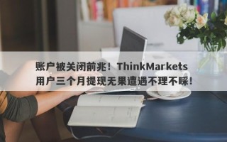 账户被关闭前兆！ThinkMarkets用户三个月提现无果遭遇不理不睬！