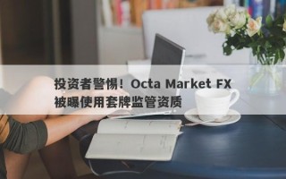 投资者警惕！Octa Market FX被曝使用套牌监管资质