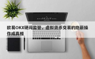 欧易OKX硬闯监管，虚拟货币交易的隐蔽操作成真相