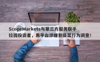 ScopeMarkets与第三方服务联手拉拢投资者，黑平台涉嫌割韭菜行为调查！