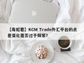 【毒蛇君】KCM Trade外汇平台的点差变化是否过于频繁？