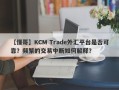 【懂哥】KCM Trade外汇平台是否可靠？频繁的交易中断如何解释？