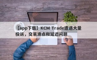 【app下载】KCM Trade遭遇大量投诉，交易滑点和延迟问题