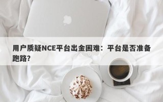 用户质疑NCE平台出金困难：平台是否准备跑路？