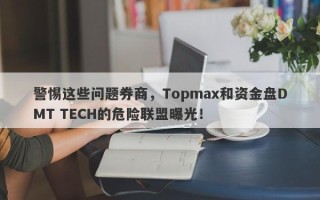 警惕这些问题券商，Topmax和资金盘DMT TECH的危险联盟曝光！