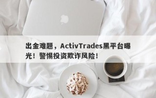 出金难题，ActivTrades黑平台曝光！警惕投资欺诈风险！