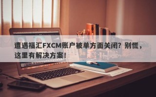 遭遇福汇FXCM账户被单方面关闭？别慌，这里有解决方案！