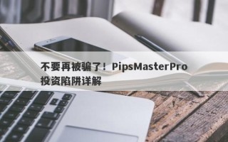 不要再被骗了！PipsMasterPro投资陷阱详解