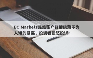 EC Markets冻结账户背后隐藏不为人知的阴谋，投资者愤怒投诉