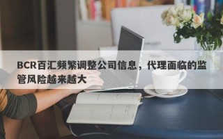 BCR百汇频繁调整公司信息，代理面临的监管风险越来越大