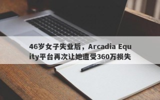 46岁女子失业后，Arcadia Equity平台再次让她遭受360万损失