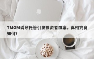 TMGM诱导托管引发投资者血案，真相究竟如何？