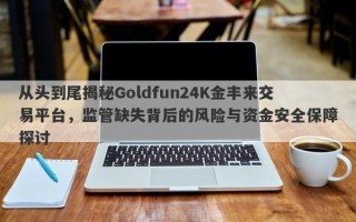 从头到尾揭秘Goldfun24K金丰来交易平台，监管缺失背后的风险与资金安全保障探讨