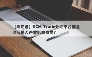 【毒蛇君】KCM Trade外汇平台信息滞后是否严重影响交易？