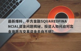 最新爆料，平方金融SQUAREDFINANCIAL资金问题揭秘，投资人如何应对出金难题与交易资金去向不明？