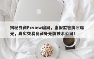 揭秘券商Fxview骗局，虚假监管牌照曝光，真实交易竟藏身无牌技术公司！