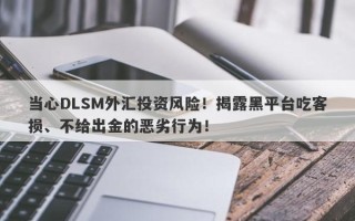 当心DLSM外汇投资风险！揭露黑平台吃客损、不给出金的恶劣行为！