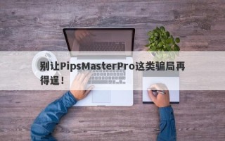 别让PipsMasterPro这类骗局再得逞！