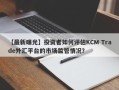 【最新曝光】投资者如何评估KCM Trade外汇平台的市场监管情况？