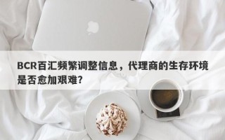 BCR百汇频繁调整信息，代理商的生存环境是否愈加艰难？