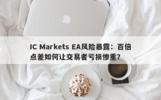 IC Markets EA风险暴露：百倍点差如何让交易者亏损惨重？