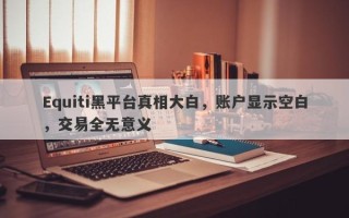 Equiti黑平台真相大白，账户显示空白，交易全无意义