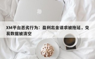 XM平台恶劣行为：盈利出金请求被拖延，交易数据被清空