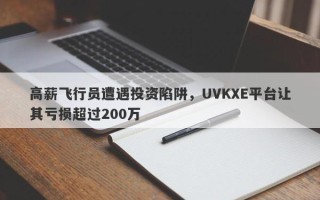 高薪飞行员遭遇投资陷阱，UVKXE平台让其亏损超过200万