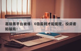 嘉瑞黑平台被爆：6倍盈利才能提现，投资者陷骗局！