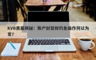 KVB黑幕揭秘：账户封禁和钓鱼操作何以为常？