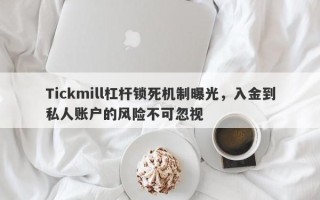 Tickmill杠杆锁死机制曝光，入金到私人账户的风险不可忽视