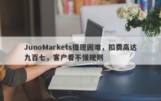 JunoMarkets提现困难，扣费高达九百七，客户看不懂规则