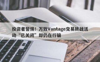 投资者警惕！万致Vantage交易挑战活动“已关闭”却仍在行骗