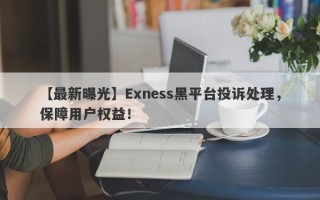 【最新曝光】Exness黑平台投诉处理，保障用户权益！