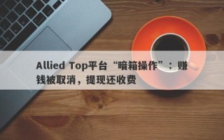 Allied Top平台“暗箱操作”：赚钱被取消，提现还收费