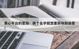 黑心平台的套路：换个名字就想重新收割韭菜！