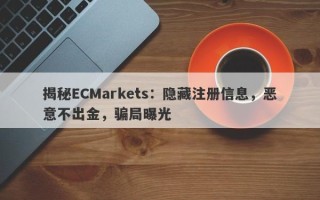 揭秘ECMarkets：隐藏注册信息，恶意不出金，骗局曝光