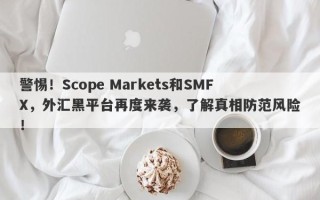 警惕！Scope Markets和SMFX，外汇黑平台再度来袭，了解真相防范风险！