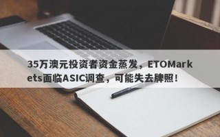 35万澳元投资者资金蒸发，ETOMarkets面临ASIC调查，可能失去牌照！