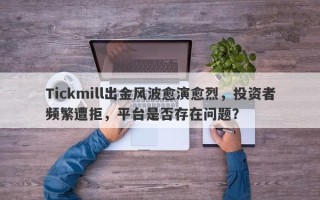 Tickmill出金风波愈演愈烈，投资者频繁遭拒，平台是否存在问题？