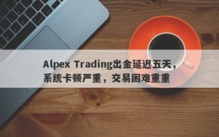 Alpex Trading出金延迟五天，系统卡顿严重，交易困难重重